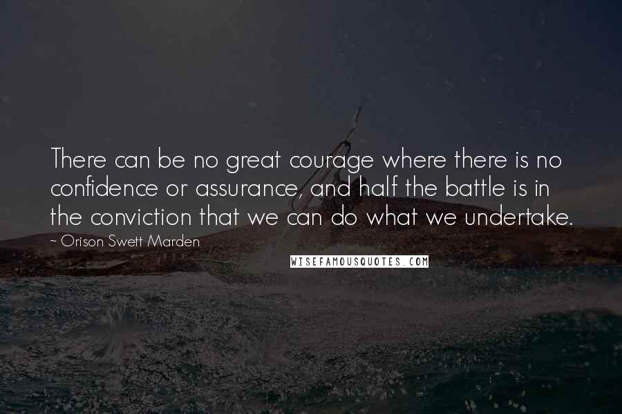Orison Swett Marden Quotes: There can be no great courage where there is no confidence or assurance, and half the battle is in the conviction that we can do what we undertake.