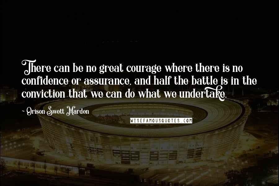 Orison Swett Marden Quotes: There can be no great courage where there is no confidence or assurance, and half the battle is in the conviction that we can do what we undertake.