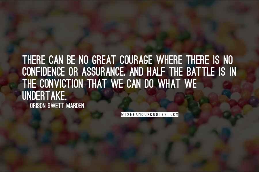 Orison Swett Marden Quotes: There can be no great courage where there is no confidence or assurance, and half the battle is in the conviction that we can do what we undertake.