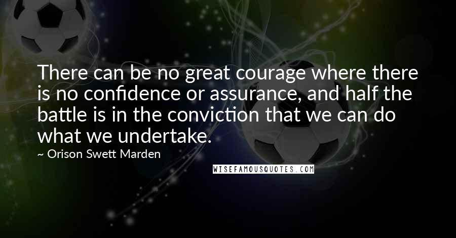 Orison Swett Marden Quotes: There can be no great courage where there is no confidence or assurance, and half the battle is in the conviction that we can do what we undertake.