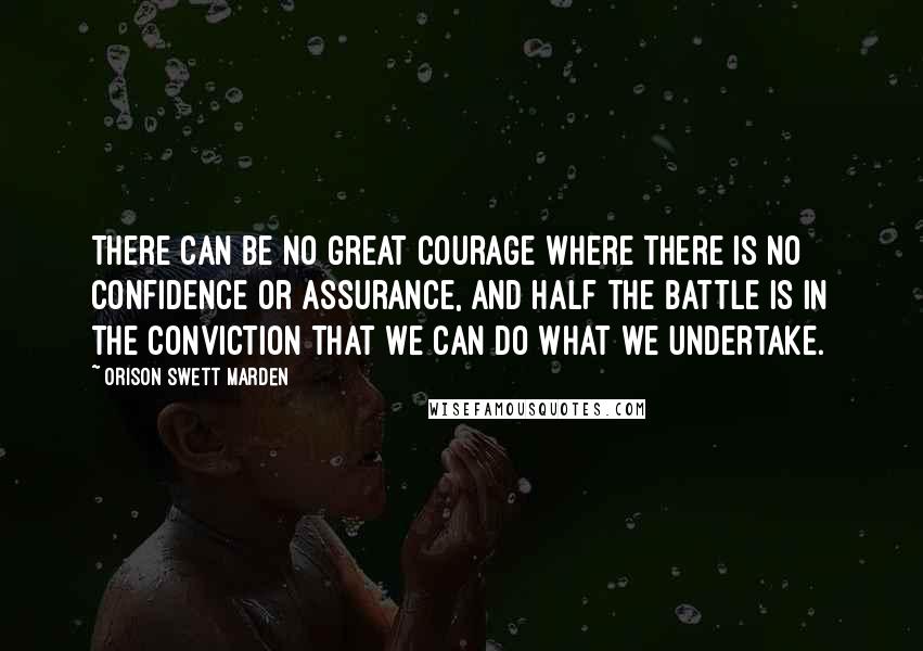 Orison Swett Marden Quotes: There can be no great courage where there is no confidence or assurance, and half the battle is in the conviction that we can do what we undertake.