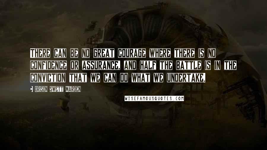 Orison Swett Marden Quotes: There can be no great courage where there is no confidence or assurance, and half the battle is in the conviction that we can do what we undertake.