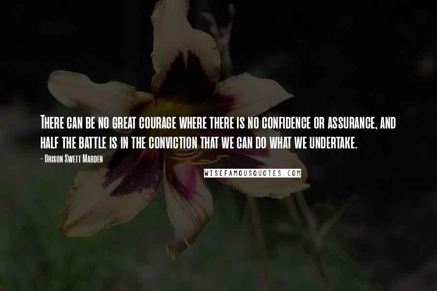 Orison Swett Marden Quotes: There can be no great courage where there is no confidence or assurance, and half the battle is in the conviction that we can do what we undertake.