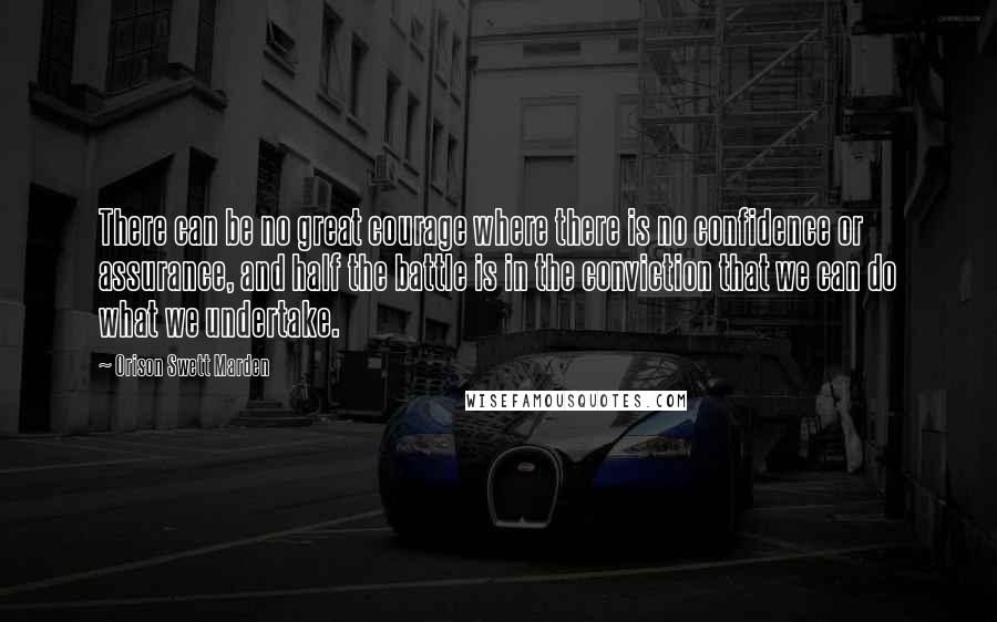 Orison Swett Marden Quotes: There can be no great courage where there is no confidence or assurance, and half the battle is in the conviction that we can do what we undertake.