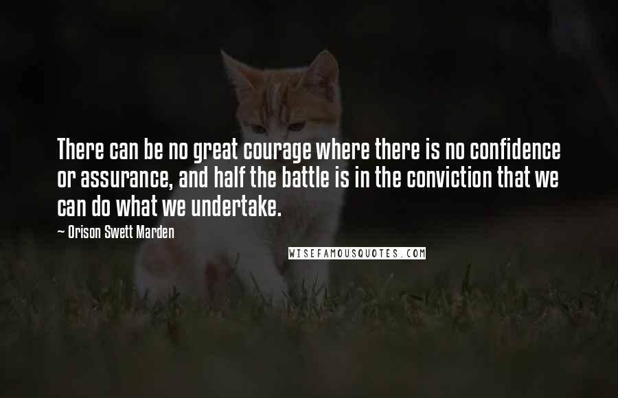 Orison Swett Marden Quotes: There can be no great courage where there is no confidence or assurance, and half the battle is in the conviction that we can do what we undertake.