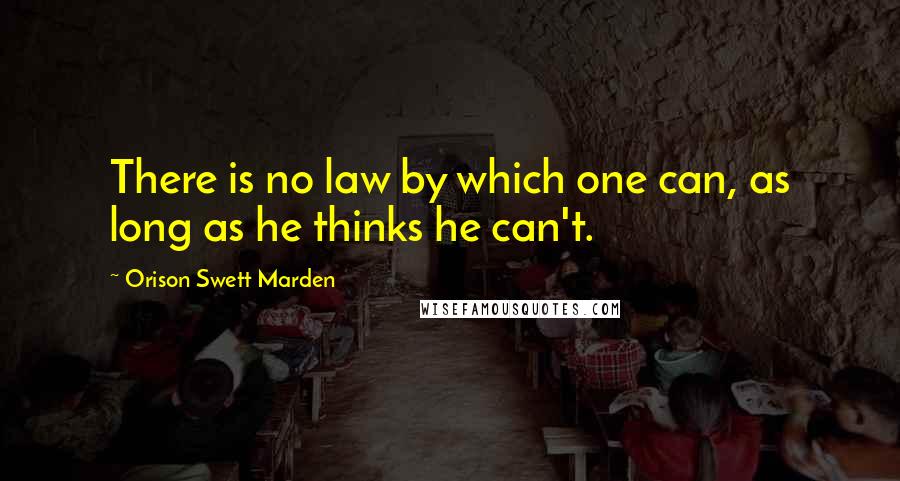 Orison Swett Marden Quotes: There is no law by which one can, as long as he thinks he can't.