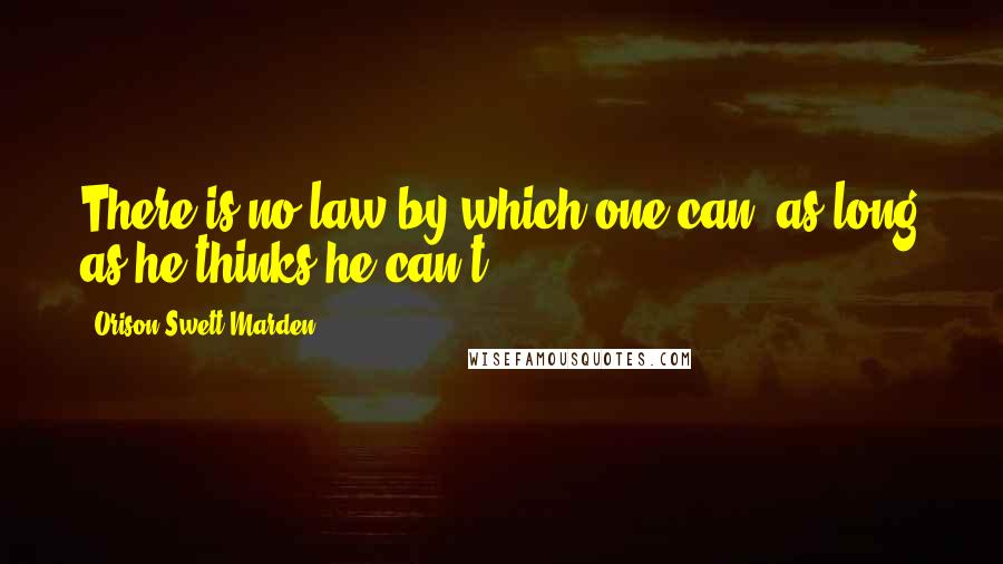 Orison Swett Marden Quotes: There is no law by which one can, as long as he thinks he can't.