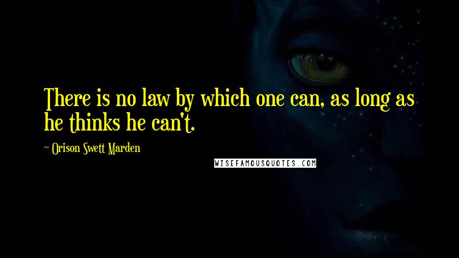 Orison Swett Marden Quotes: There is no law by which one can, as long as he thinks he can't.