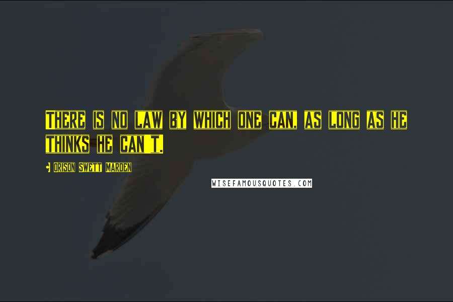 Orison Swett Marden Quotes: There is no law by which one can, as long as he thinks he can't.