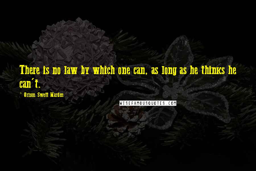 Orison Swett Marden Quotes: There is no law by which one can, as long as he thinks he can't.