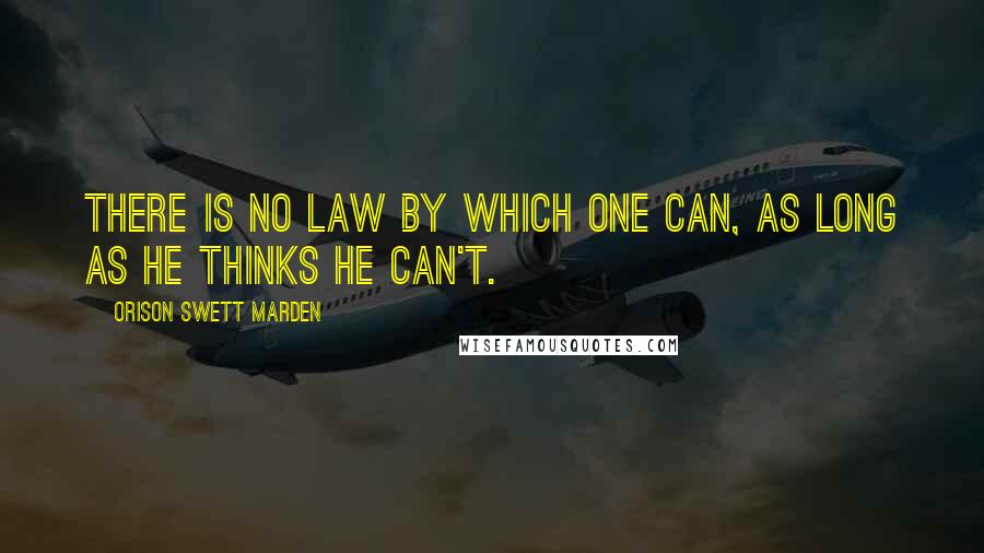 Orison Swett Marden Quotes: There is no law by which one can, as long as he thinks he can't.