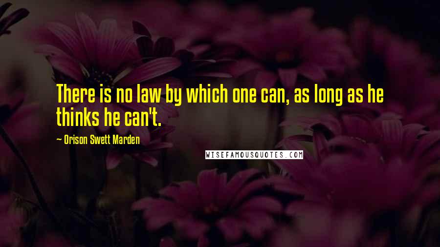 Orison Swett Marden Quotes: There is no law by which one can, as long as he thinks he can't.
