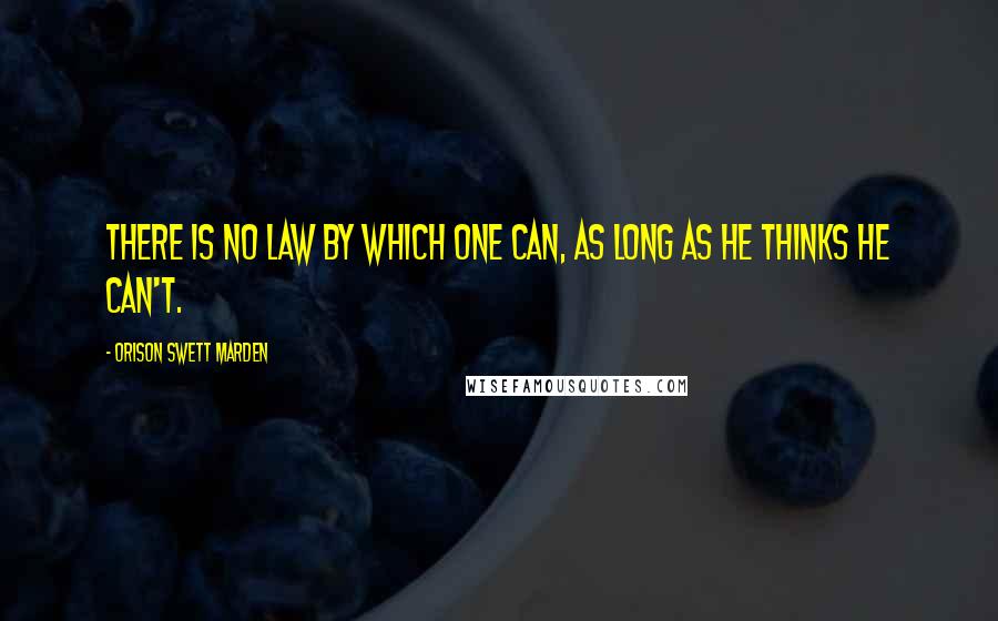 Orison Swett Marden Quotes: There is no law by which one can, as long as he thinks he can't.