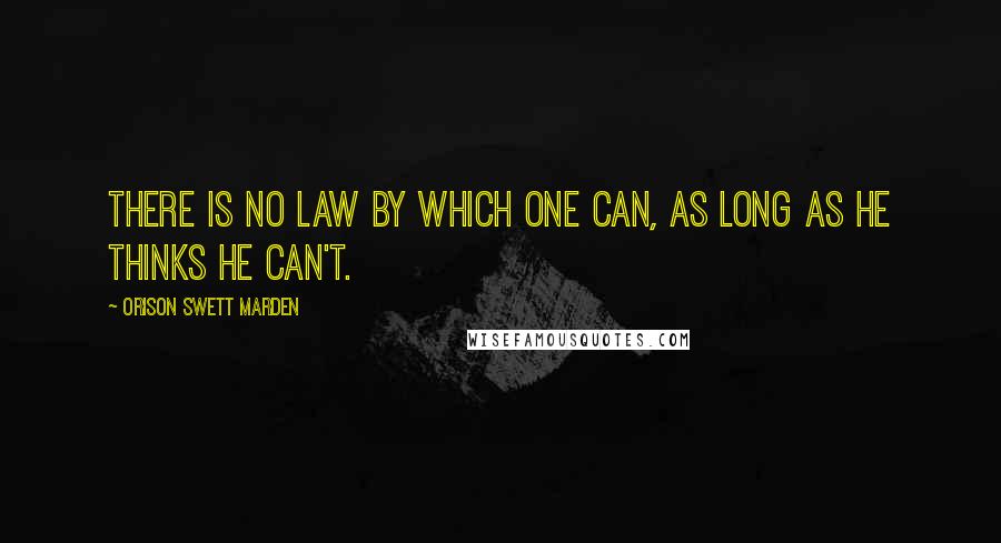 Orison Swett Marden Quotes: There is no law by which one can, as long as he thinks he can't.