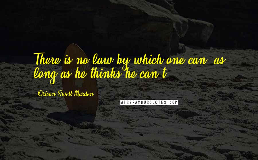 Orison Swett Marden Quotes: There is no law by which one can, as long as he thinks he can't.