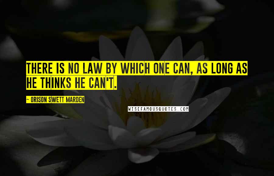 Orison Swett Marden Quotes: There is no law by which one can, as long as he thinks he can't.