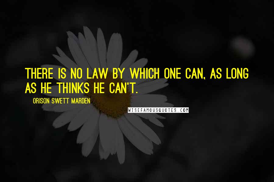 Orison Swett Marden Quotes: There is no law by which one can, as long as he thinks he can't.