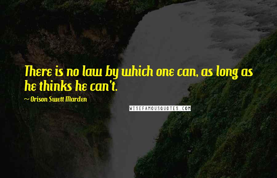 Orison Swett Marden Quotes: There is no law by which one can, as long as he thinks he can't.