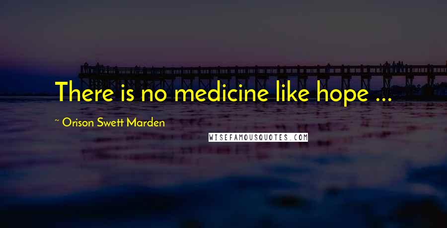 Orison Swett Marden Quotes: There is no medicine like hope ...