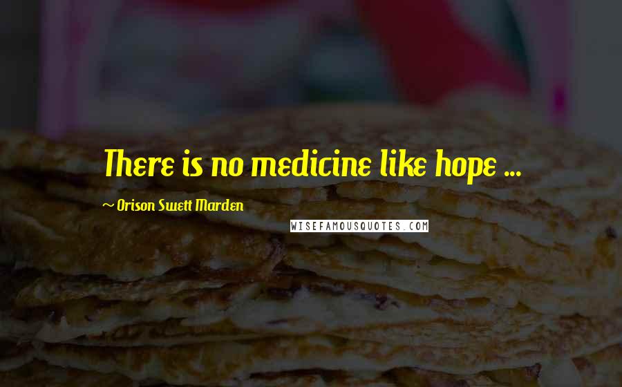 Orison Swett Marden Quotes: There is no medicine like hope ...