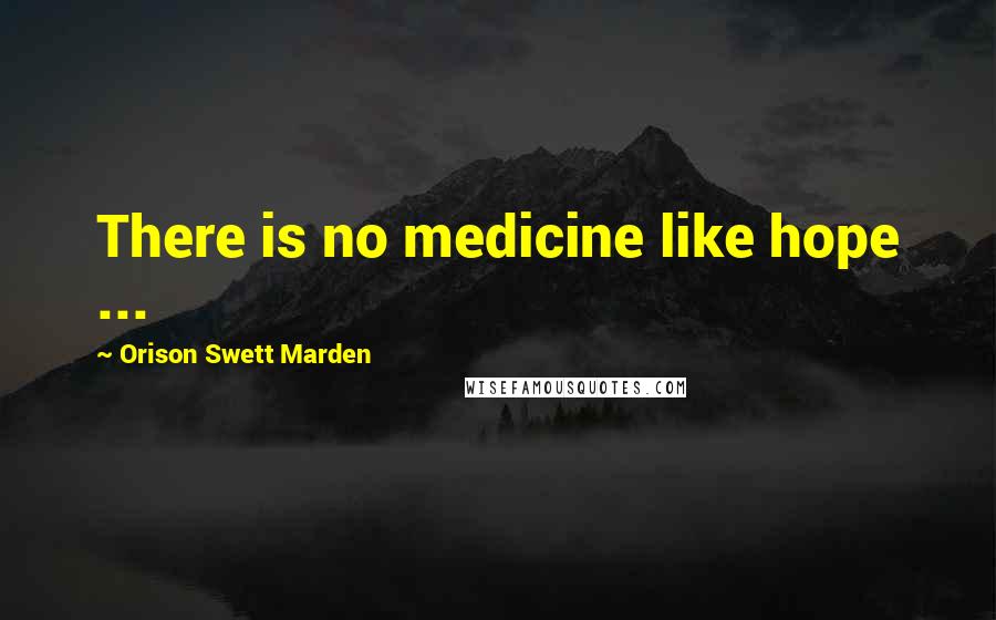 Orison Swett Marden Quotes: There is no medicine like hope ...