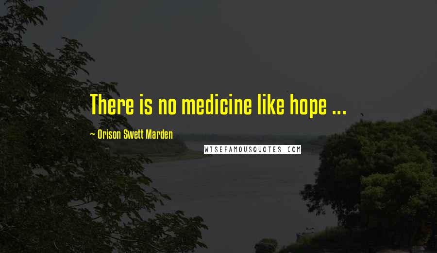 Orison Swett Marden Quotes: There is no medicine like hope ...