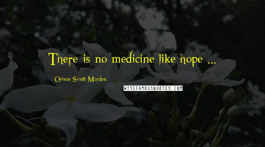 Orison Swett Marden Quotes: There is no medicine like hope ...