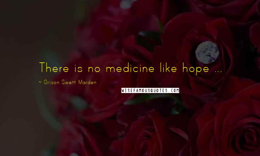 Orison Swett Marden Quotes: There is no medicine like hope ...