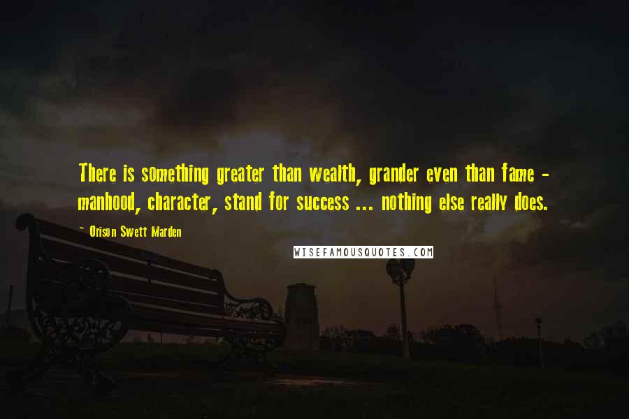 Orison Swett Marden Quotes: There is something greater than wealth, grander even than fame - manhood, character, stand for success ... nothing else really does.