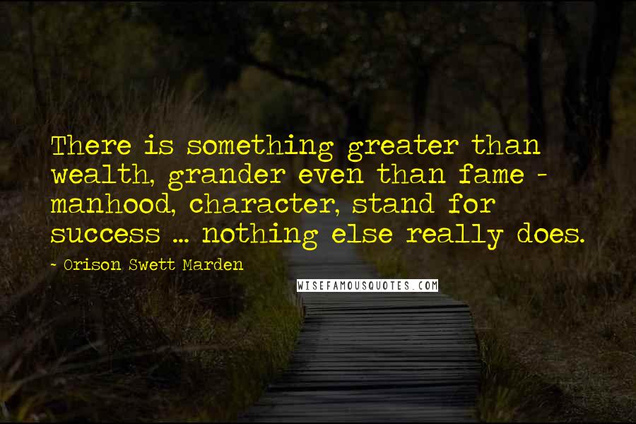 Orison Swett Marden Quotes: There is something greater than wealth, grander even than fame - manhood, character, stand for success ... nothing else really does.