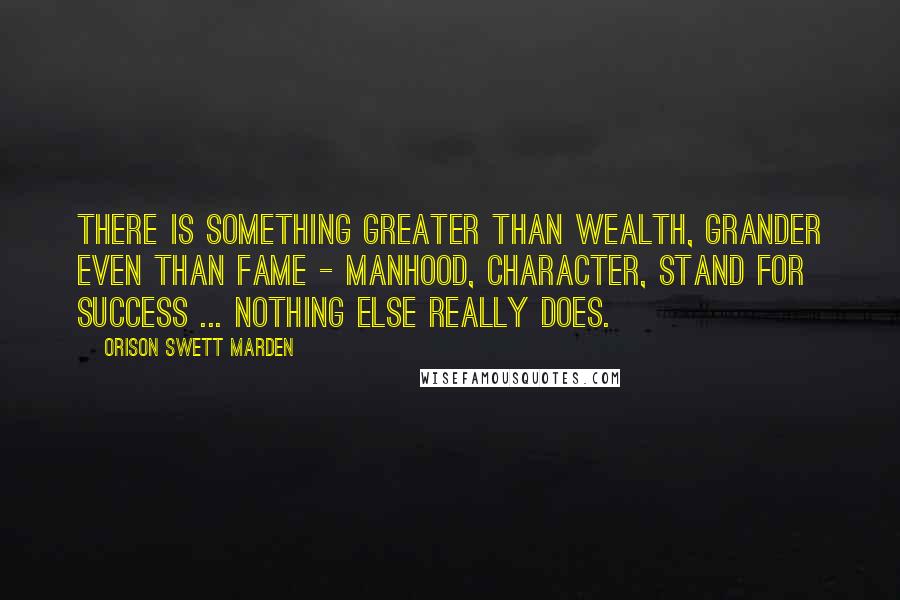 Orison Swett Marden Quotes: There is something greater than wealth, grander even than fame - manhood, character, stand for success ... nothing else really does.