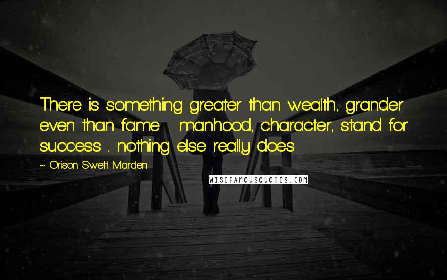 Orison Swett Marden Quotes: There is something greater than wealth, grander even than fame - manhood, character, stand for success ... nothing else really does.