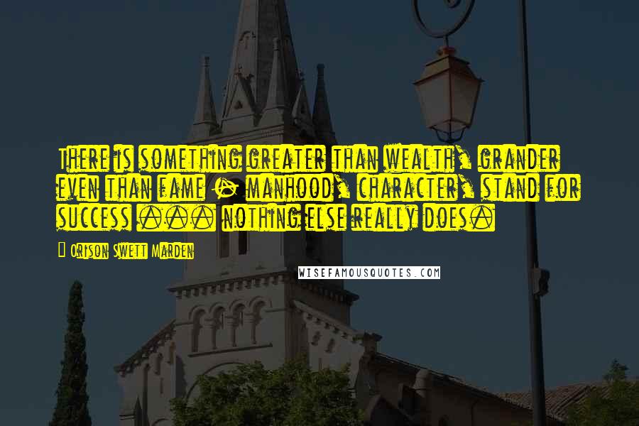 Orison Swett Marden Quotes: There is something greater than wealth, grander even than fame - manhood, character, stand for success ... nothing else really does.