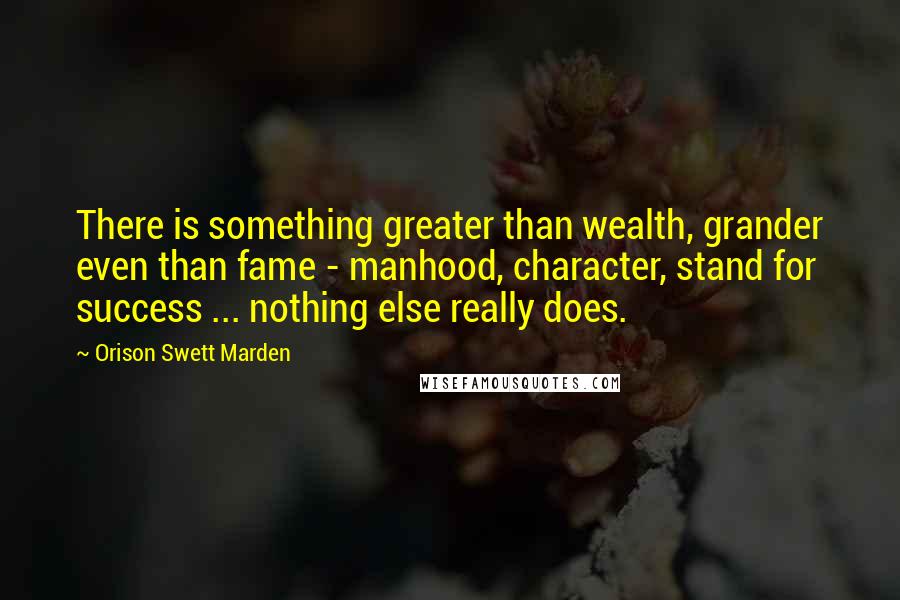 Orison Swett Marden Quotes: There is something greater than wealth, grander even than fame - manhood, character, stand for success ... nothing else really does.
