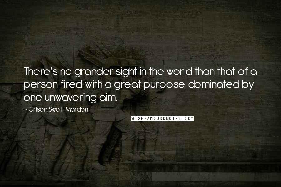 Orison Swett Marden Quotes: There's no grander sight in the world than that of a person fired with a great purpose, dominated by one unwavering aim.