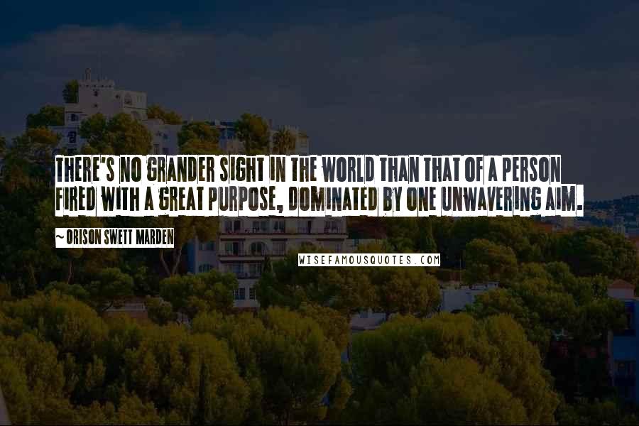 Orison Swett Marden Quotes: There's no grander sight in the world than that of a person fired with a great purpose, dominated by one unwavering aim.