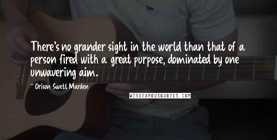 Orison Swett Marden Quotes: There's no grander sight in the world than that of a person fired with a great purpose, dominated by one unwavering aim.