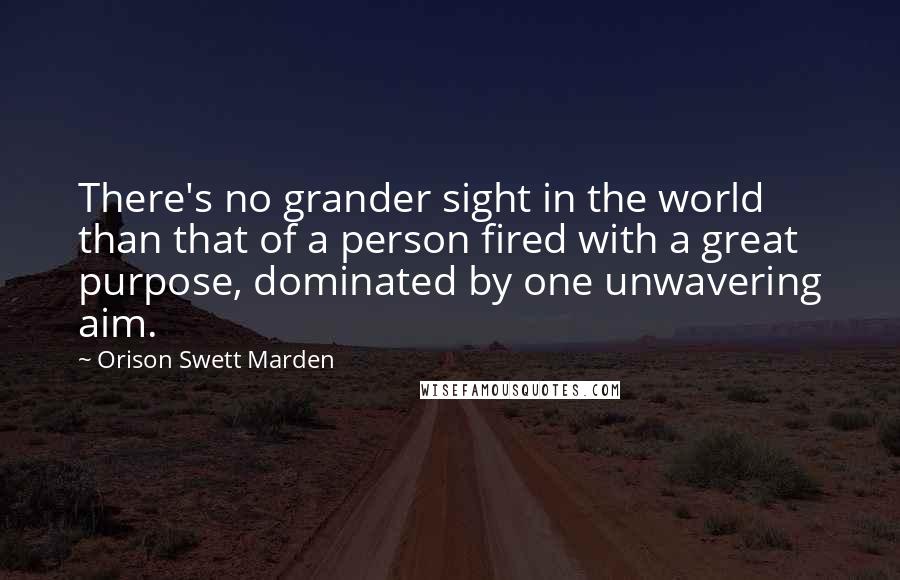 Orison Swett Marden Quotes: There's no grander sight in the world than that of a person fired with a great purpose, dominated by one unwavering aim.