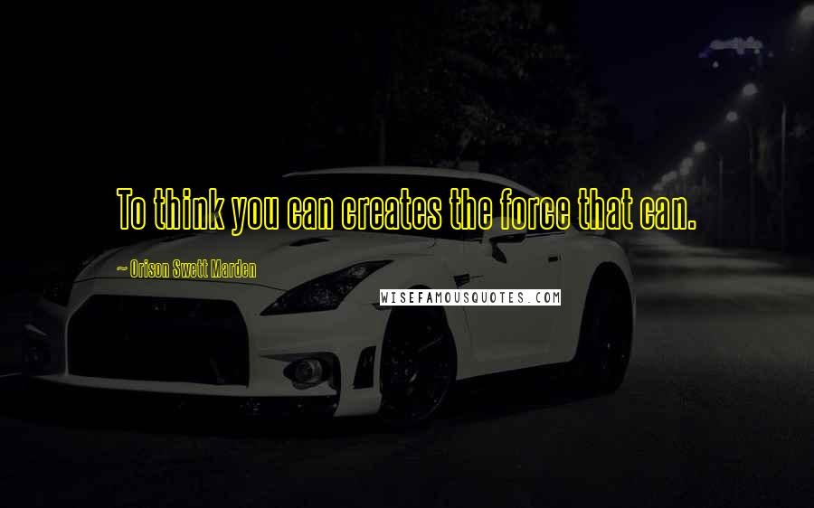 Orison Swett Marden Quotes: To think you can creates the force that can.