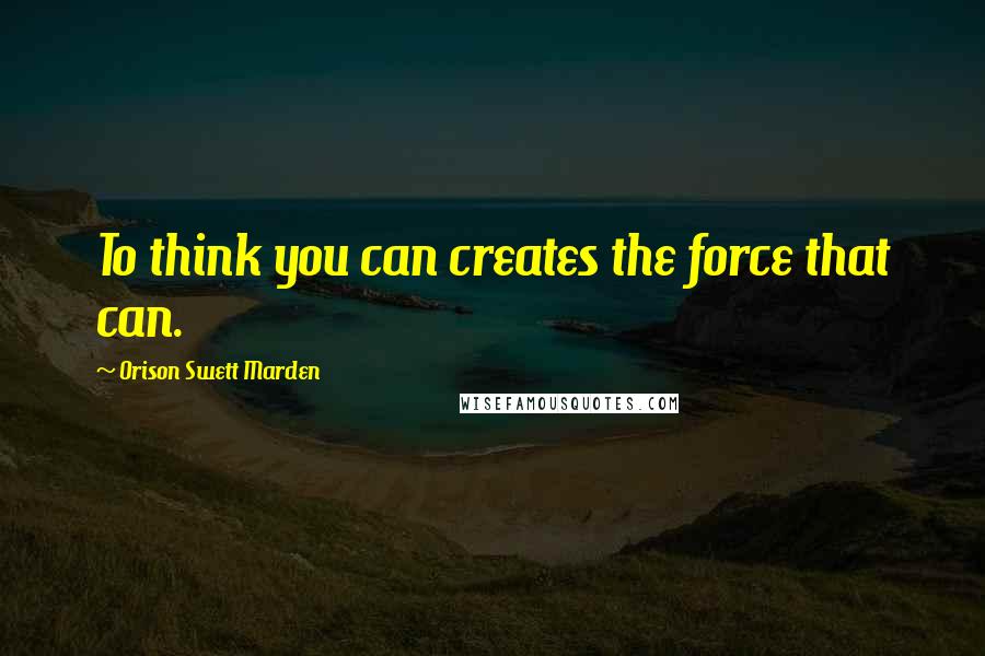 Orison Swett Marden Quotes: To think you can creates the force that can.