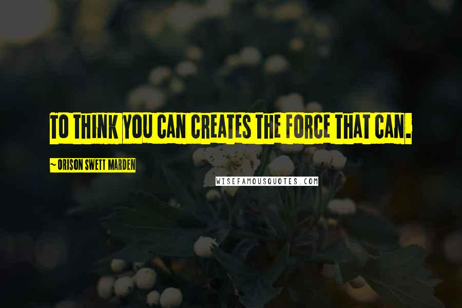 Orison Swett Marden Quotes: To think you can creates the force that can.