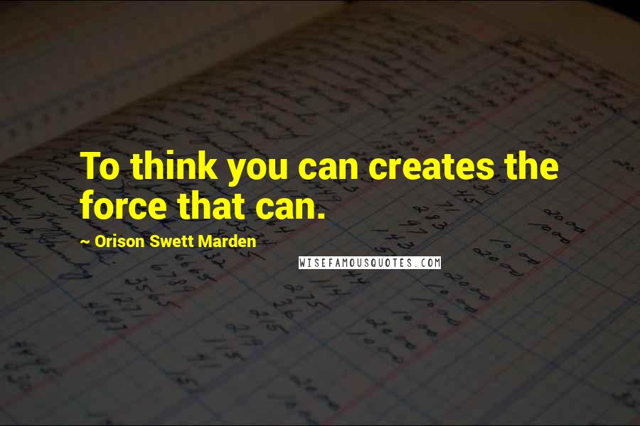 Orison Swett Marden Quotes: To think you can creates the force that can.
