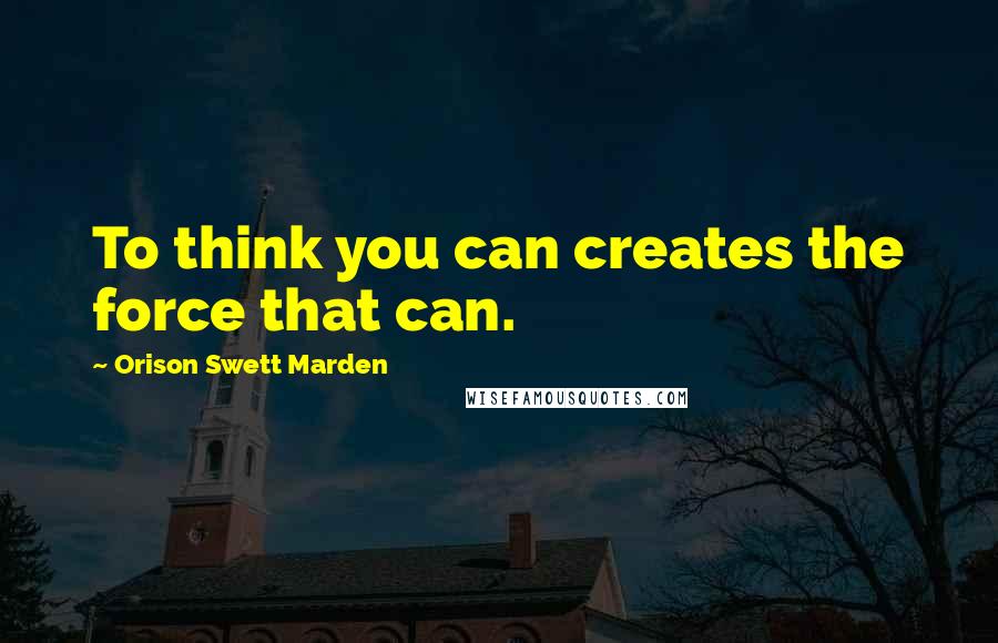 Orison Swett Marden Quotes: To think you can creates the force that can.