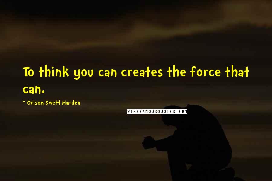 Orison Swett Marden Quotes: To think you can creates the force that can.