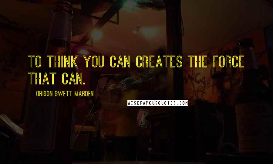 Orison Swett Marden Quotes: To think you can creates the force that can.