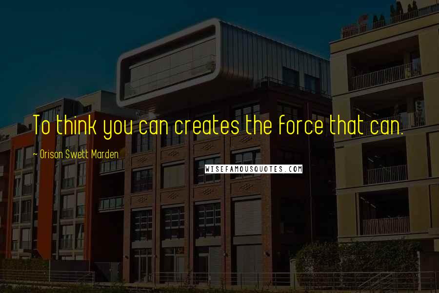 Orison Swett Marden Quotes: To think you can creates the force that can.