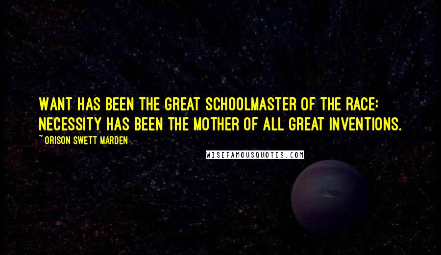 Orison Swett Marden Quotes: Want has been the great schoolmaster of the race: necessity has been the mother of all great inventions.