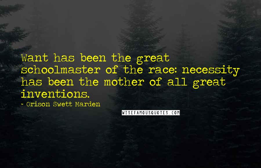 Orison Swett Marden Quotes: Want has been the great schoolmaster of the race: necessity has been the mother of all great inventions.