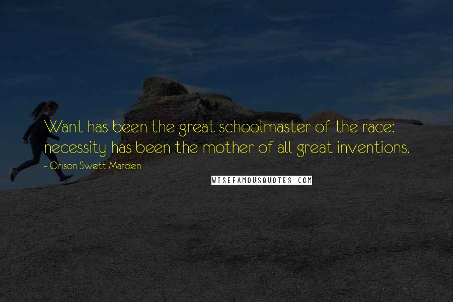 Orison Swett Marden Quotes: Want has been the great schoolmaster of the race: necessity has been the mother of all great inventions.