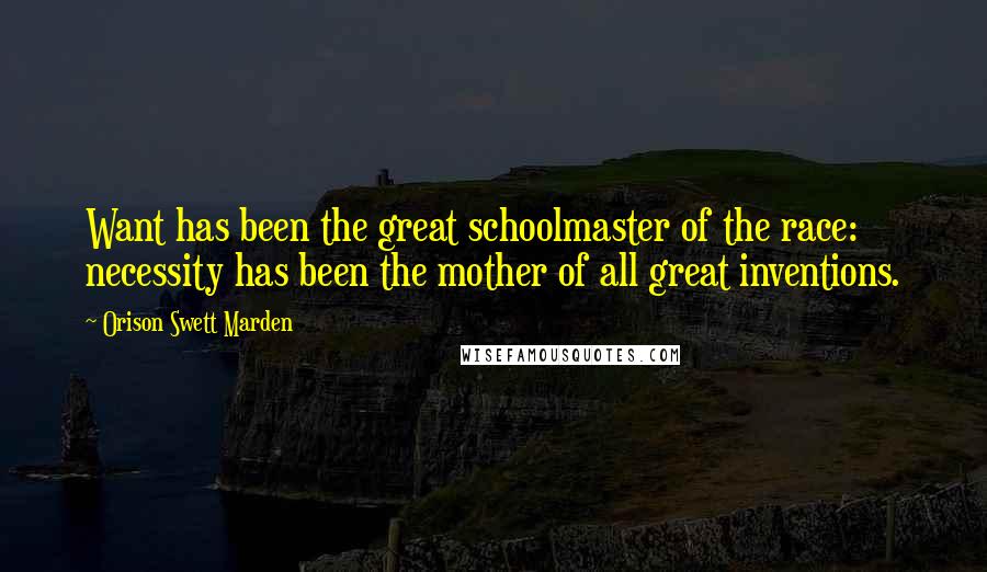 Orison Swett Marden Quotes: Want has been the great schoolmaster of the race: necessity has been the mother of all great inventions.